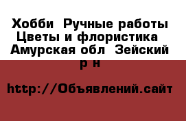 Хобби. Ручные работы Цветы и флористика. Амурская обл.,Зейский р-н